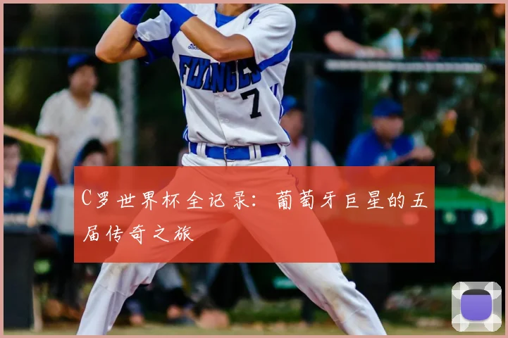 C罗世界杯全记录:葡萄牙巨星的五届传奇之旅