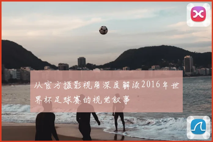 从官方摄影视角深度解读2016年世界杯足球赛的视觉叙事