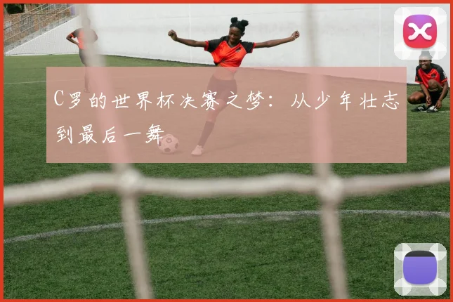 C罗的世界杯决赛之梦:从少年壮志到最后一舞
