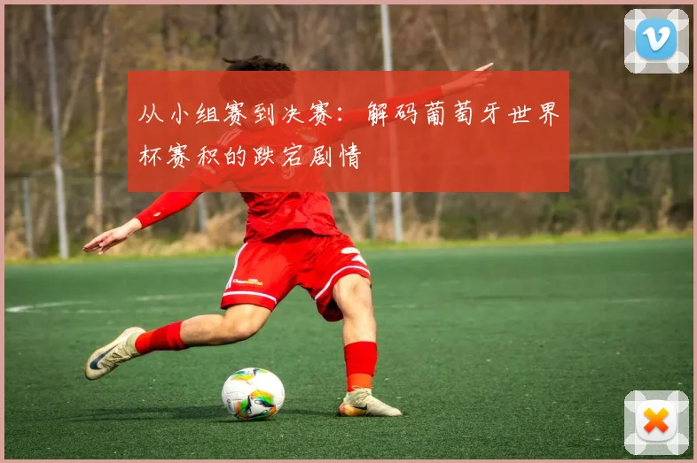 从小组赛到决赛:解码葡萄牙世界杯赛积的跌宕剧情