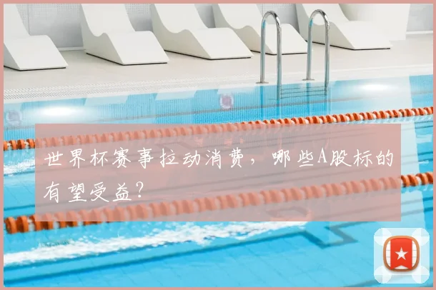 世界杯赛事拉动消费,哪些A股标的有望受益?