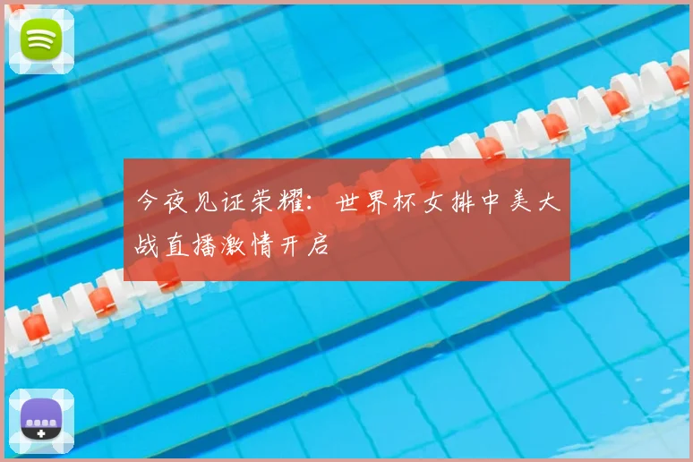 今夜见证荣耀:世界杯女排中美大战直播激情开启