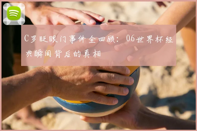 C罗眨眼门事件全回顾:06世界杯经典瞬间背后的真相