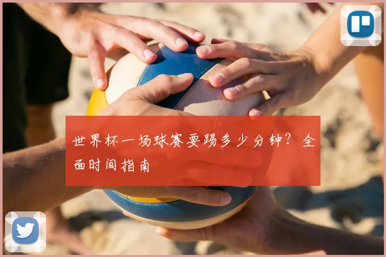 世界杯一场球赛要踢多少分钟?全面时间指南