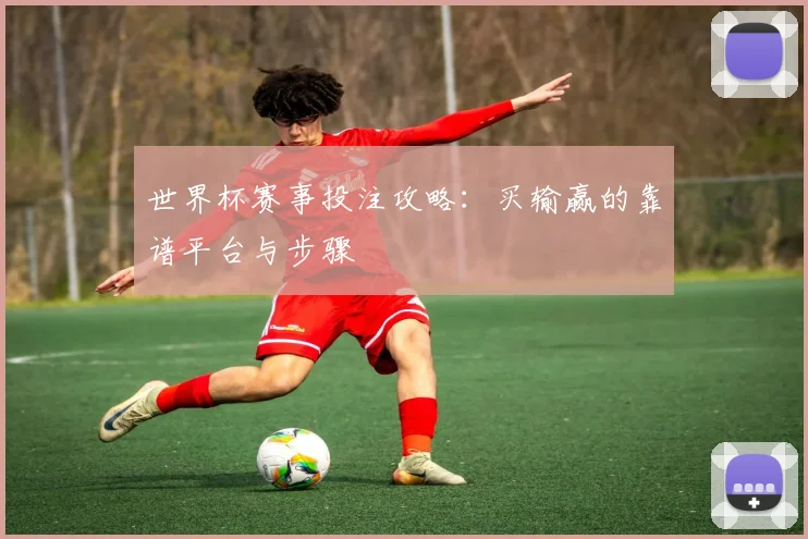 世界杯赛事投注攻略:买输赢的靠谱平台与步骤