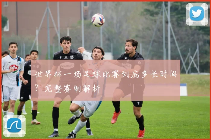 世界杯一场足球比赛到底多长时间？完整赛制解析