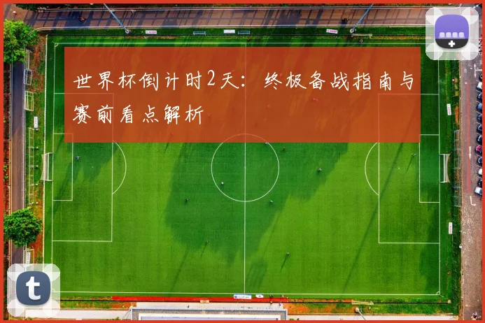 世界杯倒计时2天:终极备战指南与赛前看点解析