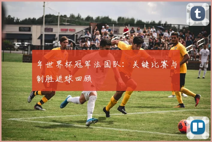 年世界杯冠军法国队：关键比赛与制胜进球回顾