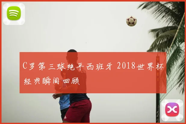 C罗第三球绝平西班牙 2018世界杯经典瞬间回顾