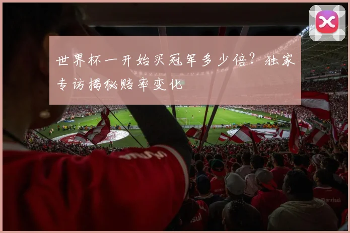 世界杯一开始买冠军多少倍？独家专访揭秘赔率变化