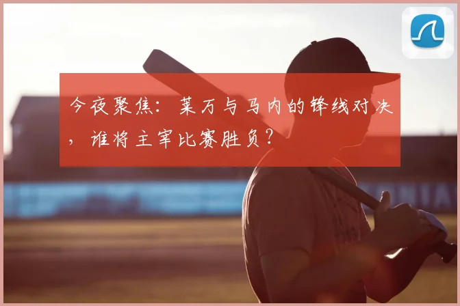 今夜聚焦:莱万与马内的锋线对决,谁将主宰比赛胜负?