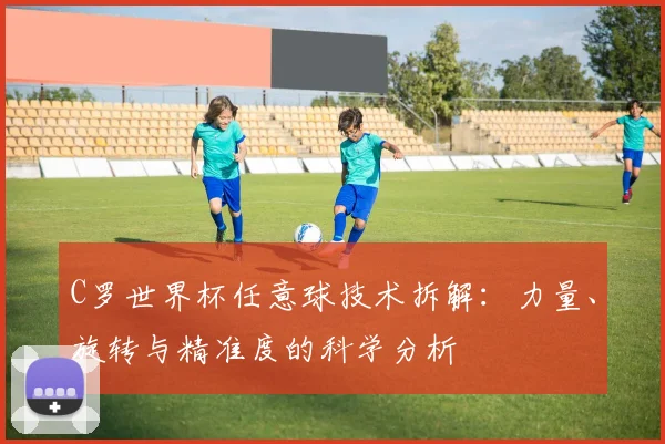C罗世界杯任意球技术拆解:力量、旋转与精准度的科学分析