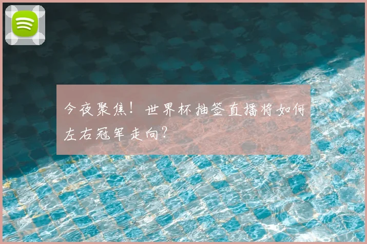 今夜聚焦!世界杯抽签直播将如何左右冠军走向?