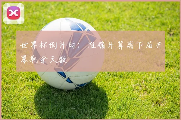 世界杯倒计时：准确计算离下届开幕剩余天数