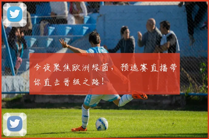 今夜聚焦欧洲绿茵,预选赛直播带你直击晋级之路!