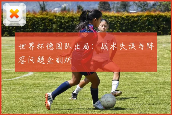 世界杯德国队出局:战术失误与阵容问题全剖析