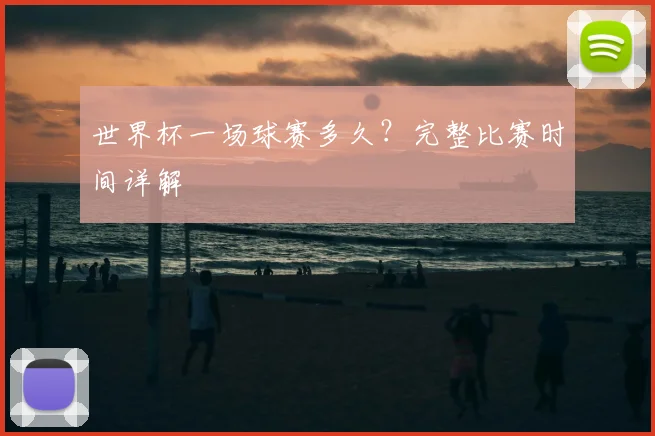 世界杯一场球赛多久？完整比赛时间详解