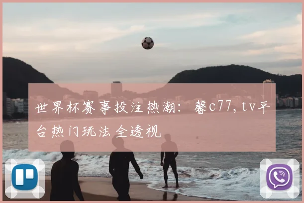 世界杯赛事投注热潮:馨c77,tv平台热门玩法全透视