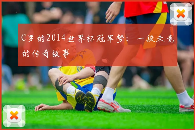 C罗的2014世界杯冠军梦:一段未竟的传奇故事