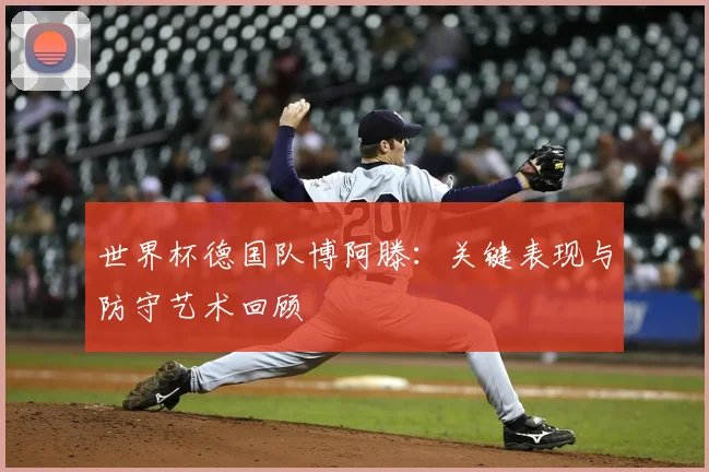 世界杯德国队博阿滕:关键表现与防守艺术回顾