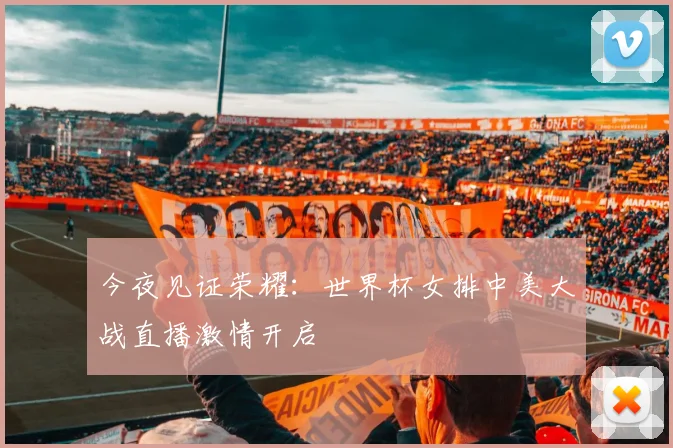 今夜见证荣耀：世界杯女排中美大战直播激情开启