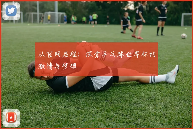 从官网启程：探索乒乓球世界杯的激情与梦想