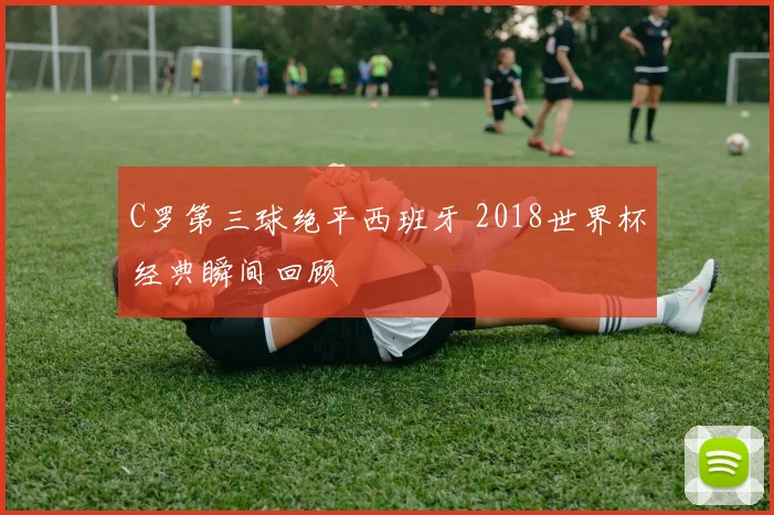 C罗第三球绝平西班牙 2018世界杯经典瞬间回顾