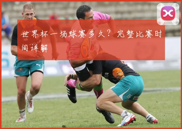 世界杯一场球赛多久?完整比赛时间详解
