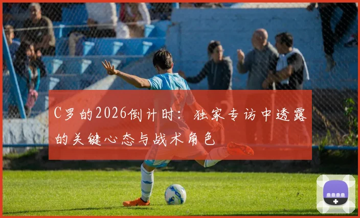 C罗的2026倒计时:独家专访中透露的关键心态与战术角色