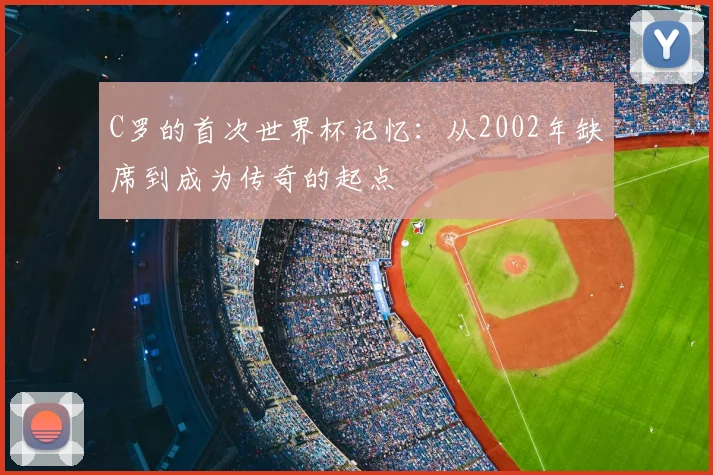 C罗的首次世界杯记忆：从2002年缺席到成为传奇的起点