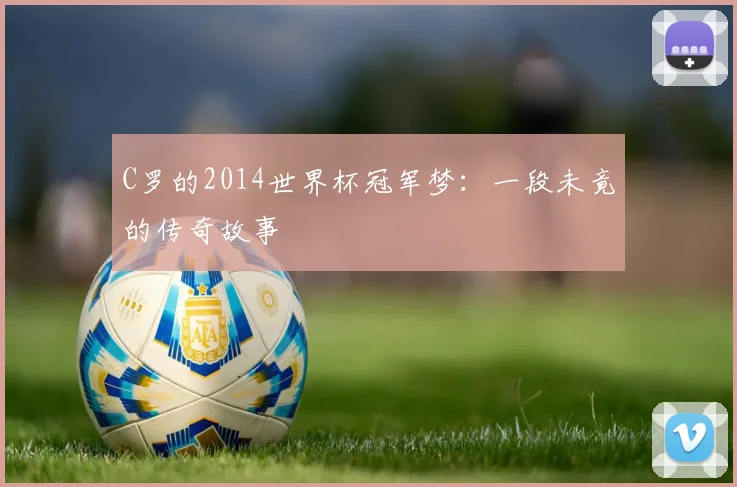 C罗的2014世界杯冠军梦:一段未竟的传奇故事