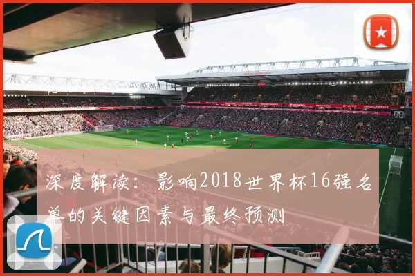 深度解读：影响2018世界杯16强名单的关键因素与最终预测