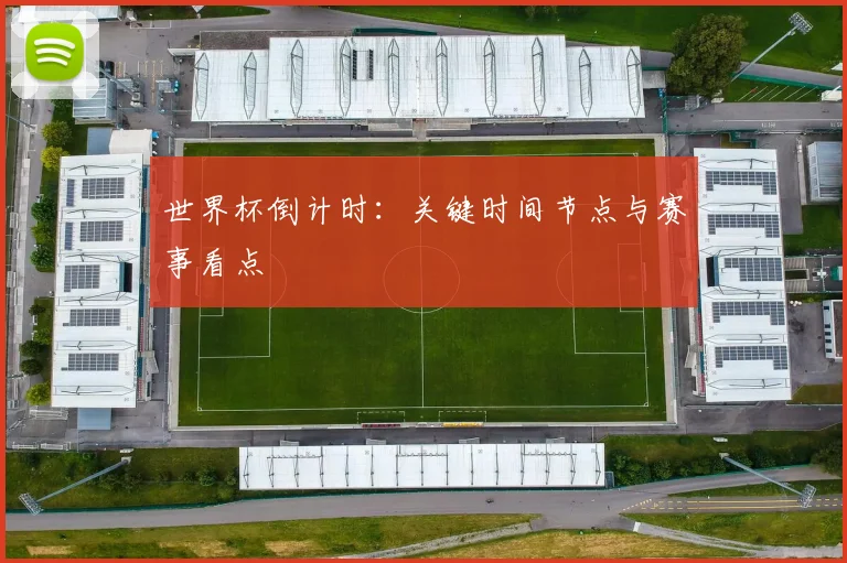 世界杯倒计时：关键时间节点与赛事看点