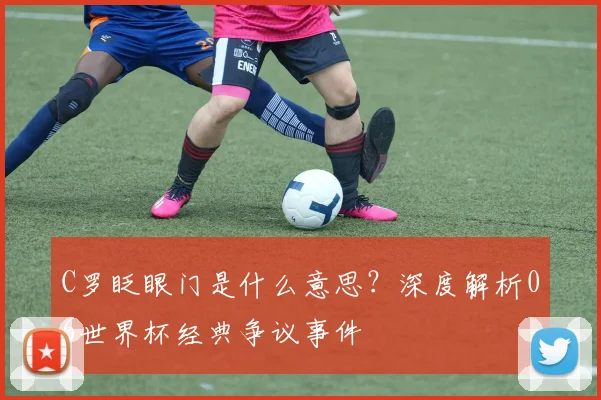 C罗眨眼门是什么意思?深度解析06世界杯经典争议事件
