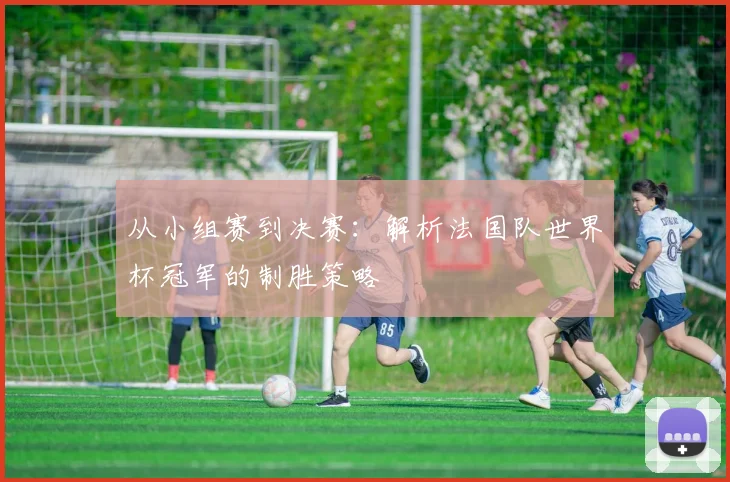 从小组赛到决赛:解析法国队世界杯冠军的制胜策略