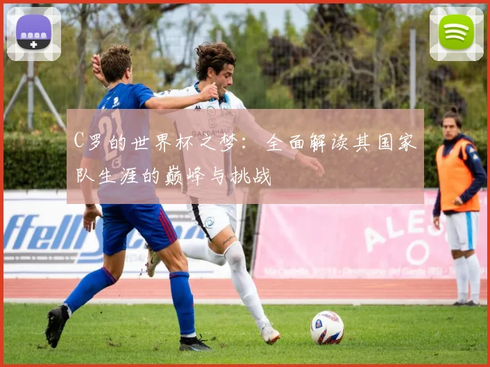 C罗的世界杯之梦：全面解读其国家队生涯的巅峰与挑战