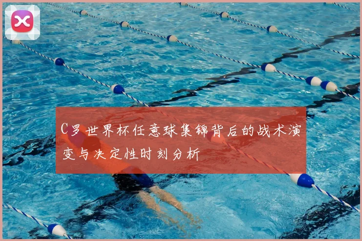 C罗世界杯任意球集锦背后的战术演变与决定性时刻分析