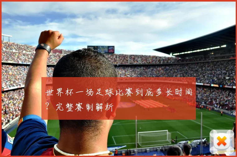 世界杯一场足球比赛到底多长时间?完整赛制解析