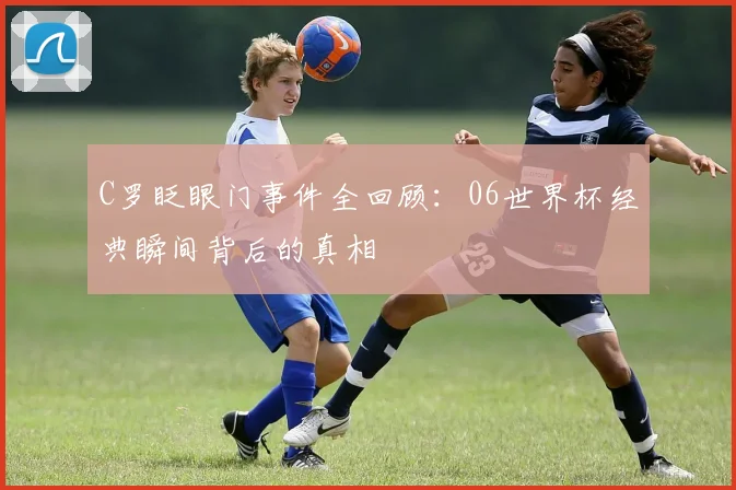 C罗眨眼门事件全回顾:06世界杯经典瞬间背后的真相