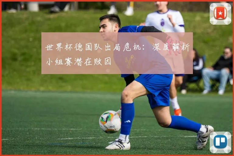 世界杯德国队出局危机:深度解析小组赛潜在败因