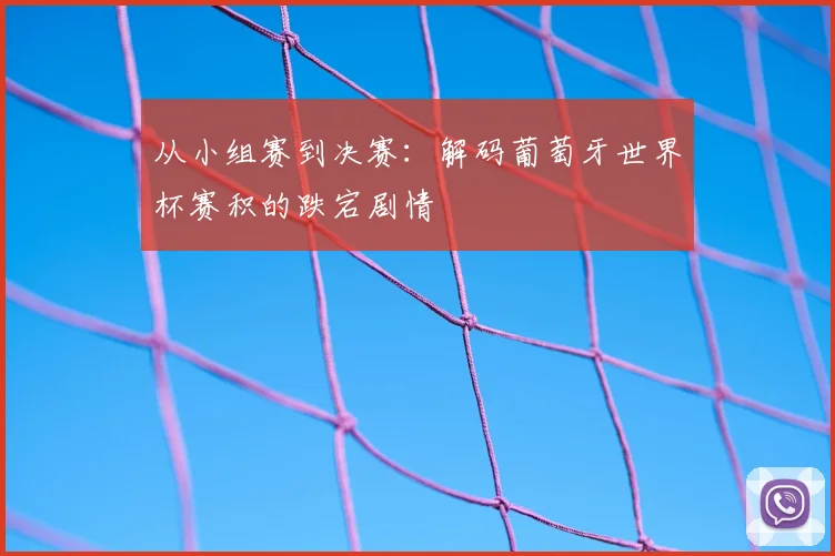 从小组赛到决赛:解码葡萄牙世界杯赛积的跌宕剧情