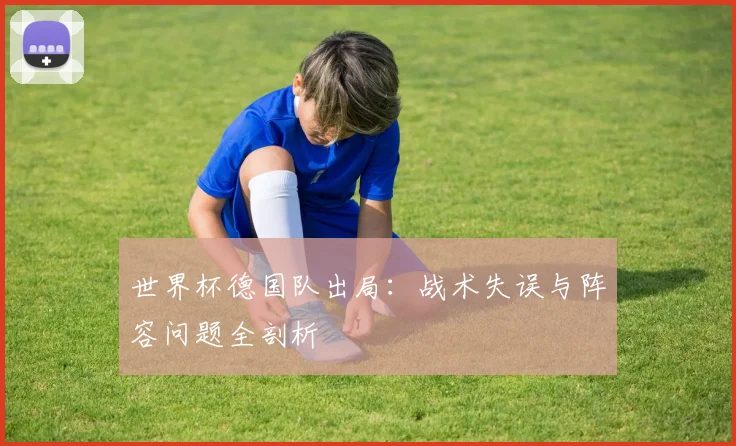 世界杯德国队出局:战术失误与阵容问题全剖析