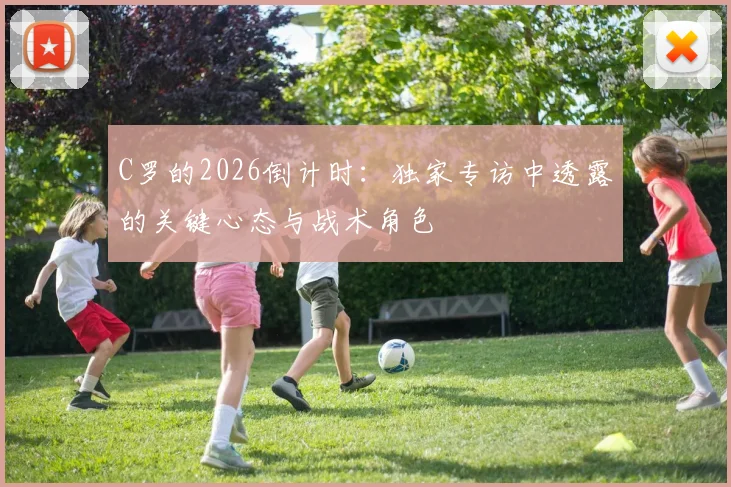 C罗的2026倒计时:独家专访中透露的关键心态与战术角色