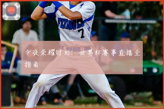 今夜荣耀时刻:世界杯赛事直播全指南
